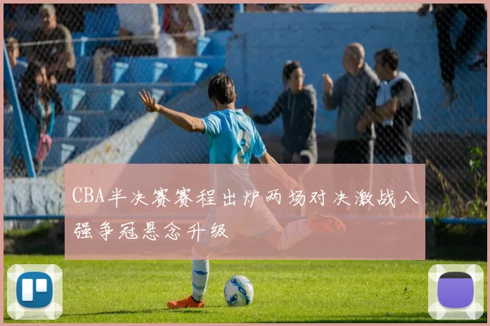 CBA半决赛赛程出炉两场对决激战八强争冠悬念升级