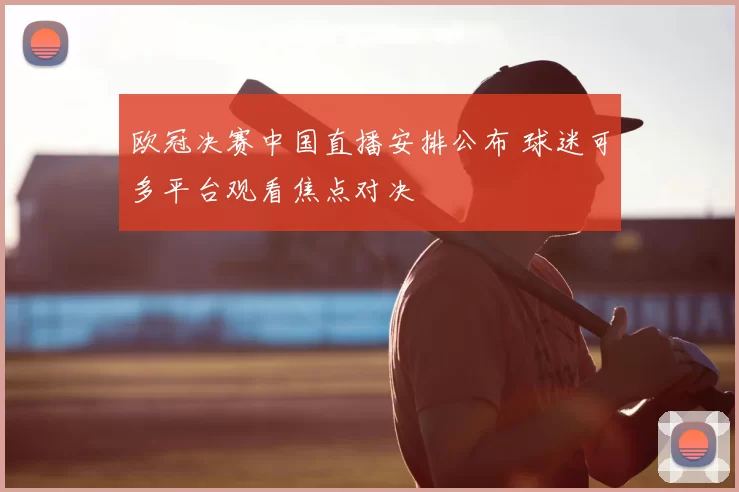 欧冠决赛中国直播安排公布 球迷可多平台观看焦点对决