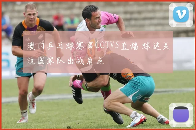 澳门乒乓球赛事CCTV5直播 球迷关注国家队出战看点