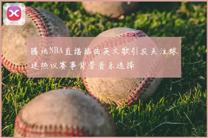 腾讯NBA直播插曲英文歌引发关注球迷热议赛事背景音乐选择