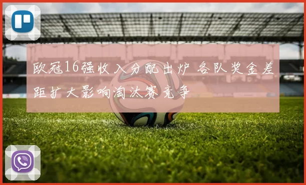 欧冠16强收入分配出炉 各队奖金差距扩大影响淘汰赛竞争