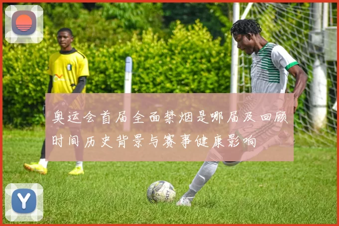 奥运会首届全面禁烟是哪届及回顾时间历史背景与赛事健康影响