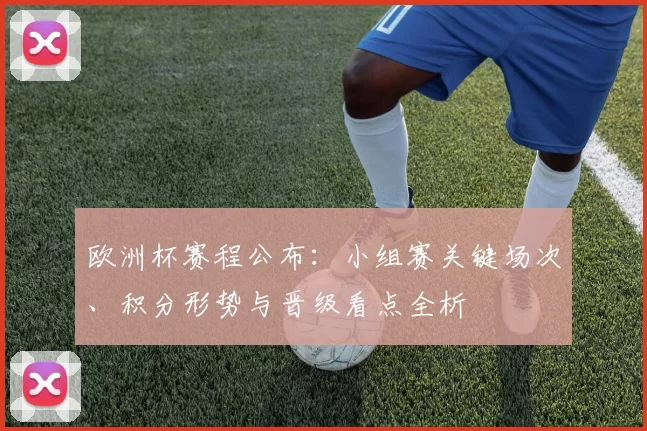 欧洲杯赛程公布：小组赛关键场次、积分形势与晋级看点全析