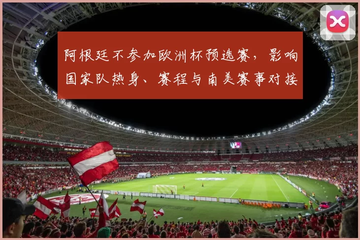 阿根廷不参加欧洲杯预选赛，影响国家队热身、赛程与南美赛事对接