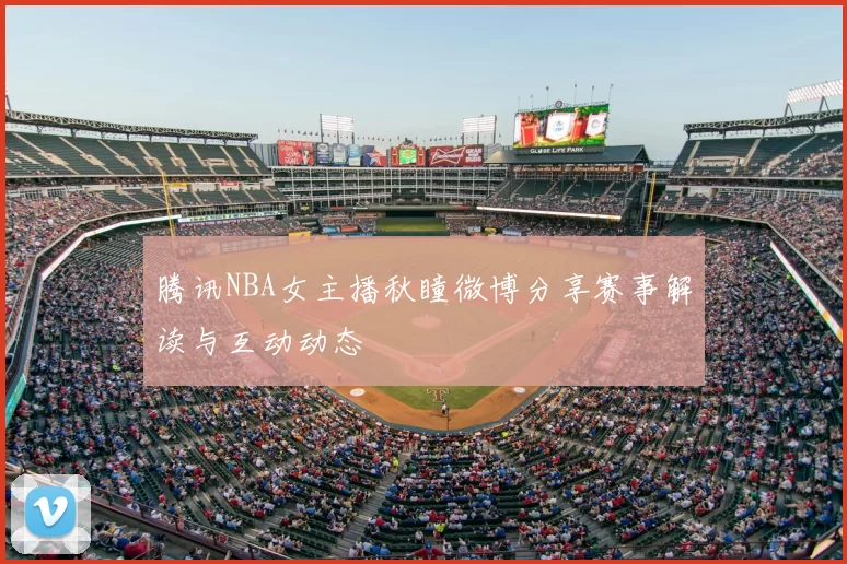 腾讯NBA女主播秋瞳微博分享赛事解读与互动动态