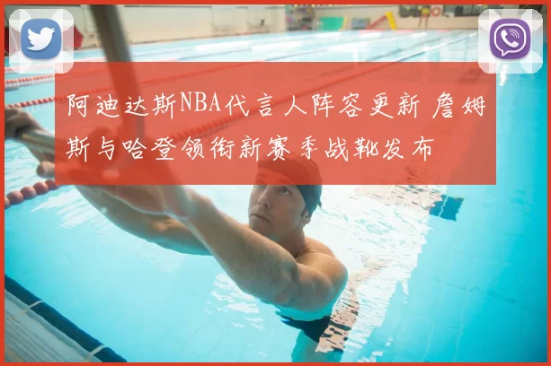 阿迪达斯NBA代言人阵容更新 詹姆斯与哈登领衔新赛季战靴发布
