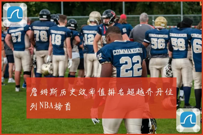 詹姆斯历史效率值排名超越乔丹位列NBA榜首