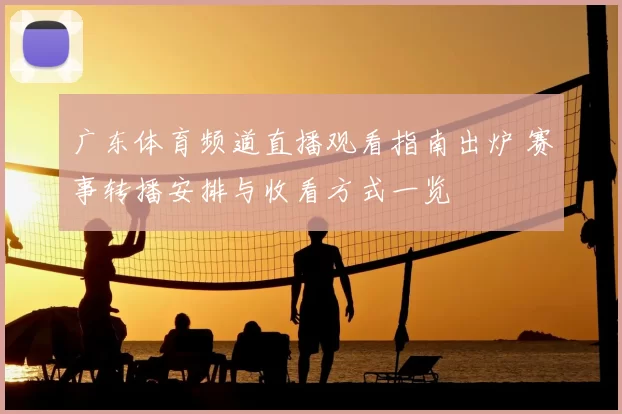 广东体育频道直播观看指南出炉 赛事转播安排与收看方式一览
