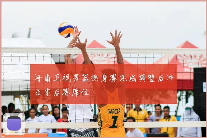 河南卫视男篮热身赛完成调整后冲击季后赛席位