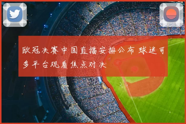 欧冠决赛中国直播安排公布 球迷可多平台观看焦点对决