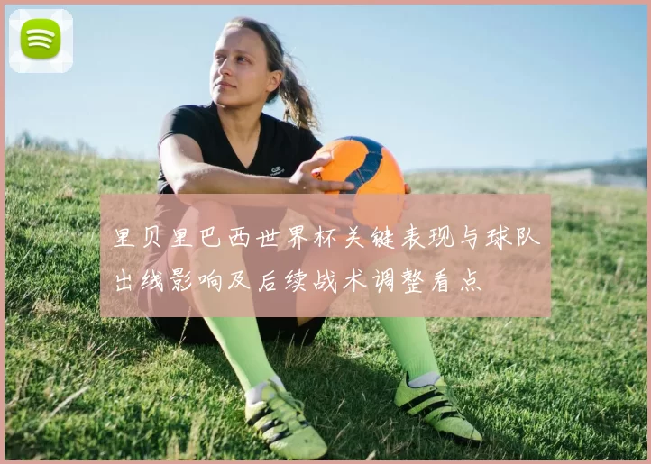 里贝里巴西世界杯关键表现与球队出线影响及后续战术调整看点