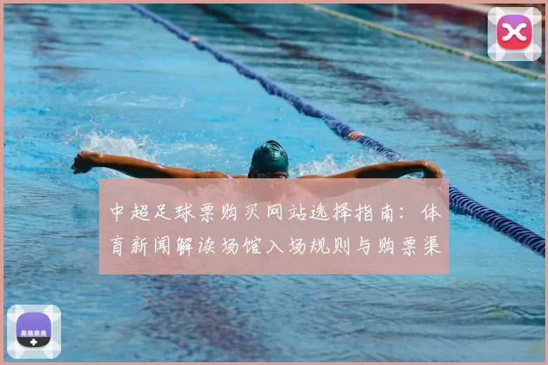 中超足球票购买网站选择指南：体育新闻解读场馆入场规则与购票渠道差异
