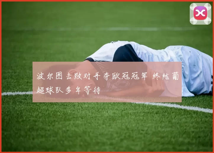 波尔图击败对手夺欧冠冠军 终结葡超球队多年等待