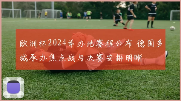 欧洲杯2024举办地赛程公布 德国多城承办焦点战与决赛安排明晰