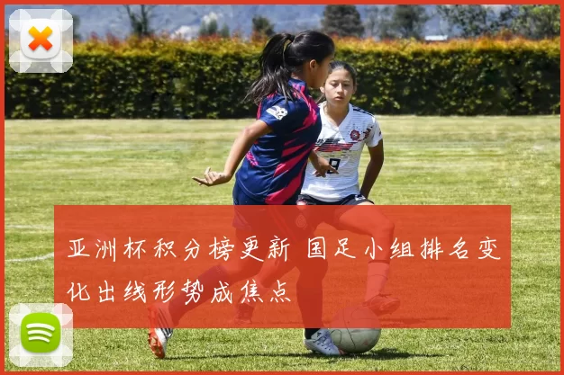 亚洲杯积分榜更新 国足小组排名变化出线形势成焦点