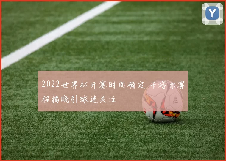 2022世界杯开赛时间确定 卡塔尔赛程揭晓引球迷关注