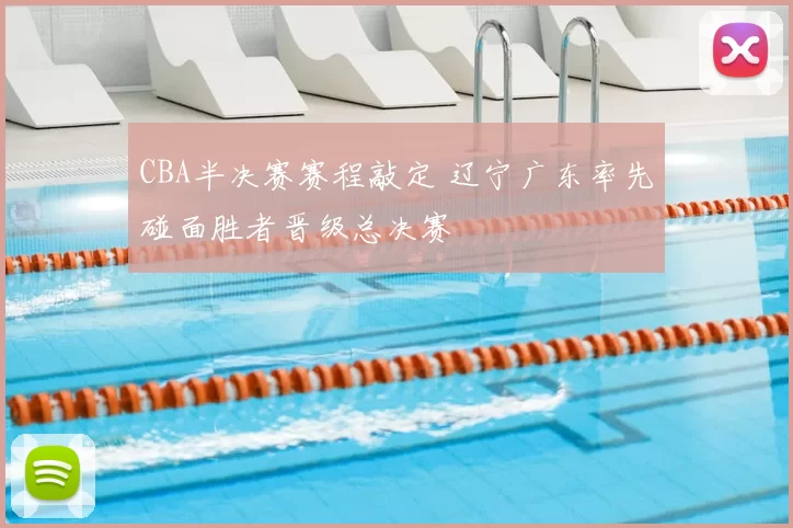 CBA半决赛赛程敲定 辽宁广东率先碰面胜者晋级总决赛
