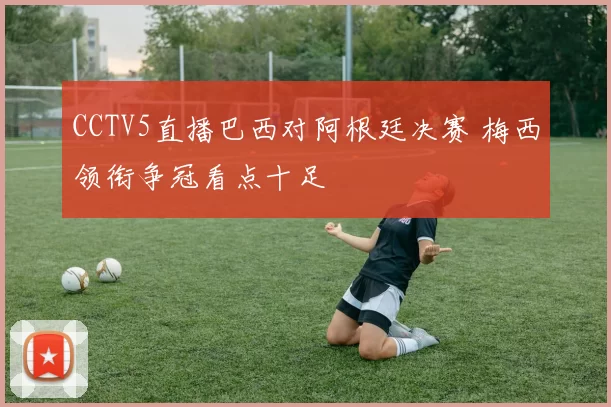 CCTV5直播巴西对阿根廷决赛 梅西领衔争冠看点十足