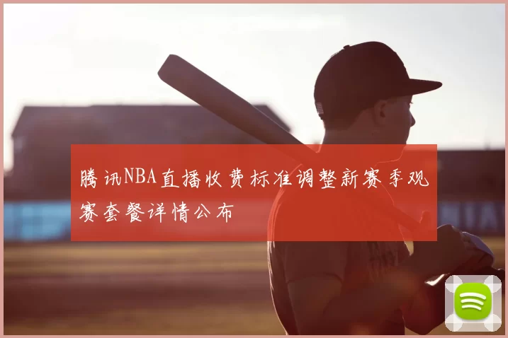 腾讯NBA直播收费标准调整新赛季观赛套餐详情公布