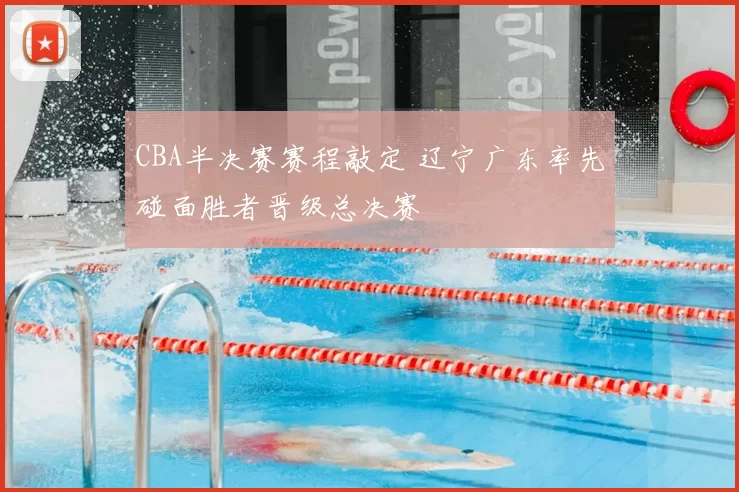 CBA半决赛赛程敲定 辽宁广东率先碰面胜者晋级总决赛