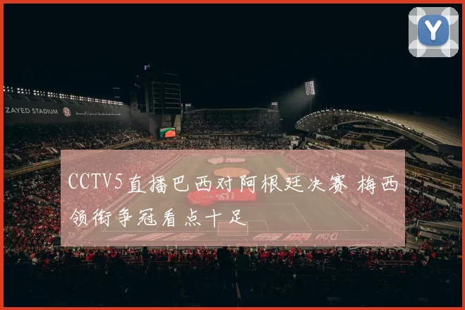 CCTV5直播巴西对阿根廷决赛 梅西领衔争冠看点十足
