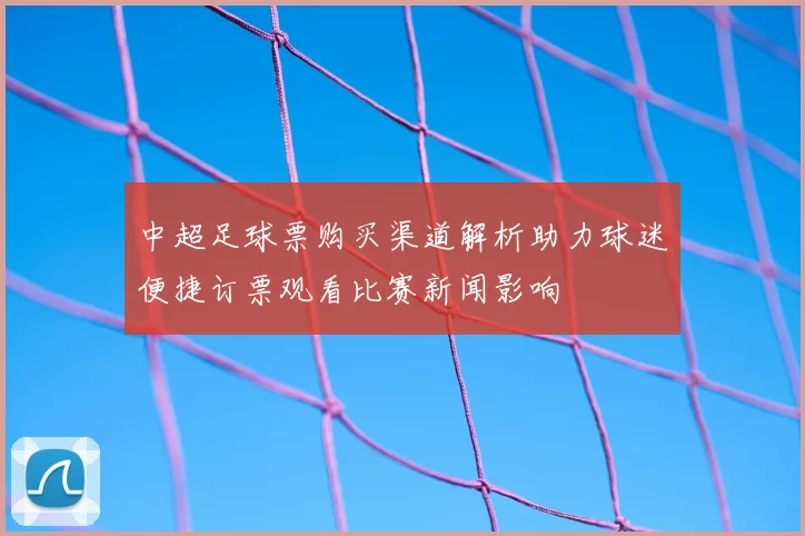 中超足球票购买渠道解析助力球迷便捷订票观看比赛新闻影响