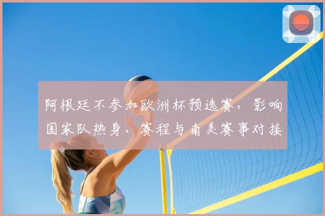 阿根廷不参加欧洲杯预选赛，影响国家队热身、赛程与南美赛事对接