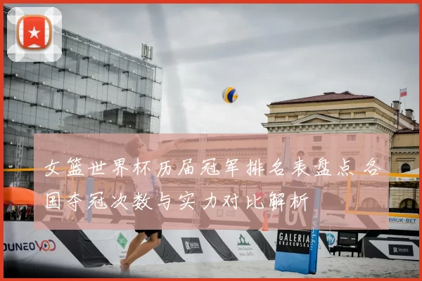 女篮世界杯历届冠军排名表盘点 各国夺冠次数与实力对比解析