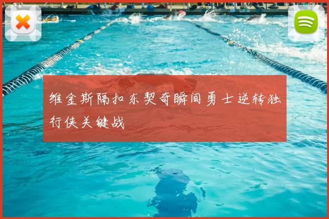 维金斯隔扣东契奇瞬间勇士逆转独行侠关键战