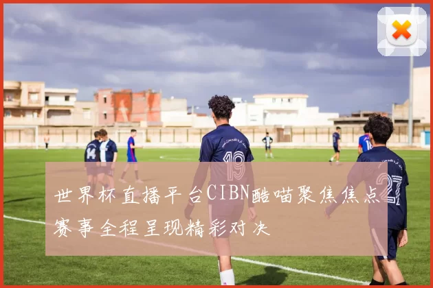 世界杯直播平台CIBN酷喵聚焦焦点赛事全程呈现精彩对决