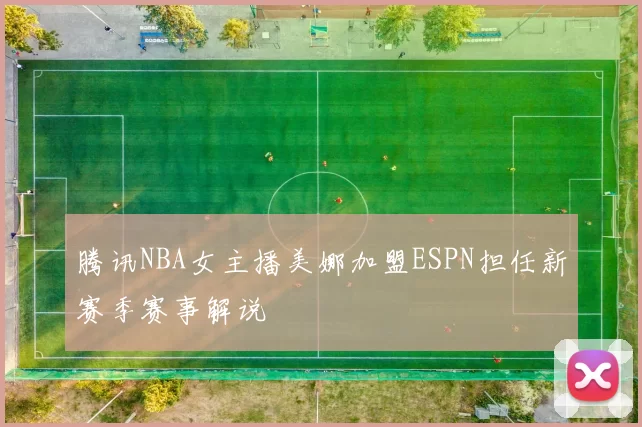 腾讯NBA女主播美娜加盟ESPN担任新赛季赛事解说