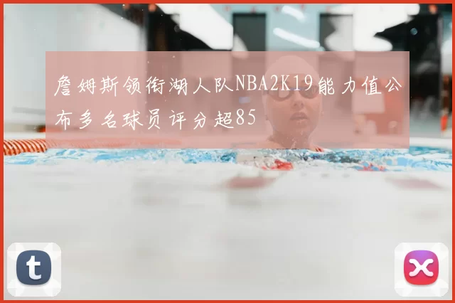 詹姆斯领衔湖人队NBA2K19能力值公布多名球员评分超85