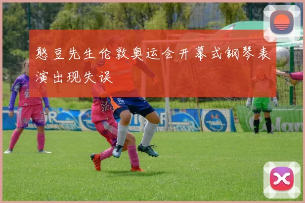 憨豆先生伦敦奥运会开幕式钢琴表演出现失误