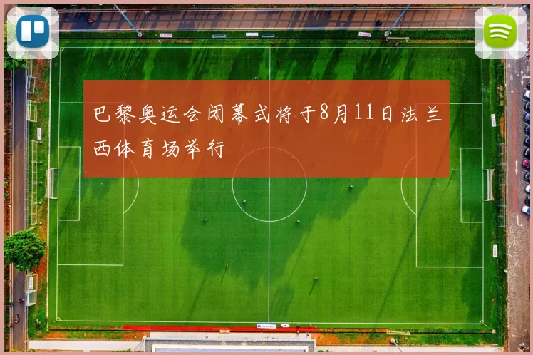 巴黎奥运会闭幕式将于8月11日法兰西体育场举行