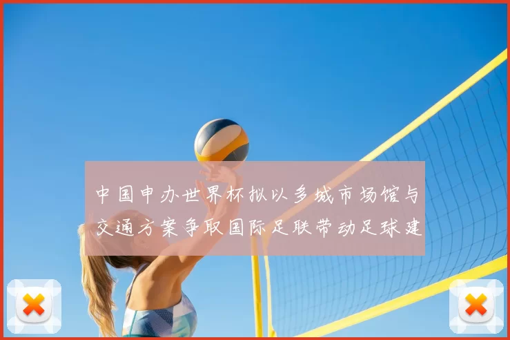 中国申办世界杯拟以多城市场馆与交通方案争取国际足联带动足球建设