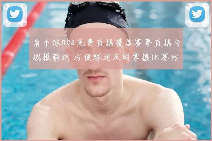 看个球nba免费直播覆盖赛事直播与战报解析 方便球迷及时掌握比赛结果