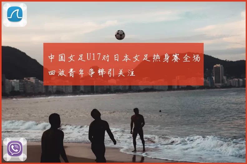 中国女足U17对日本女足热身赛全场回放青年争锋引关注