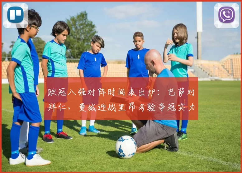 欧冠八强对阵时间表出炉：巴萨对拜仁，曼城迎战里昂考验争冠实力