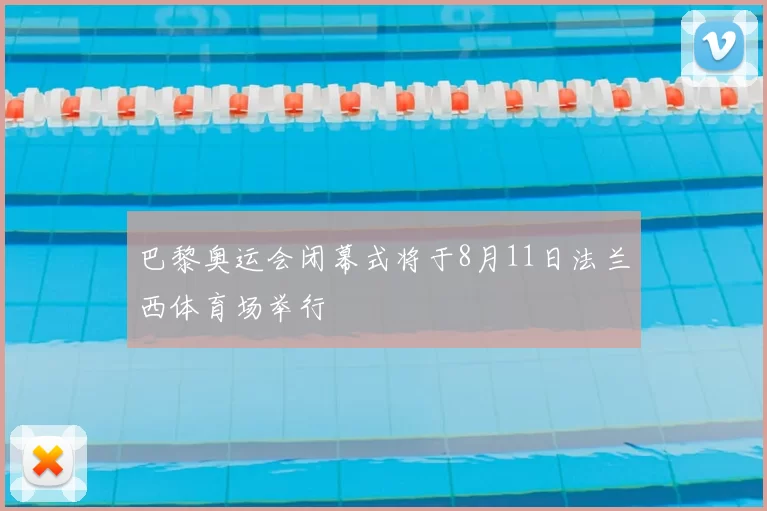 巴黎奥运会闭幕式将于8月11日法兰西体育场举行