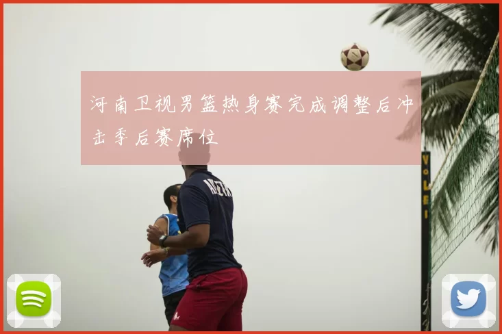 河南卫视男篮热身赛完成调整后冲击季后赛席位