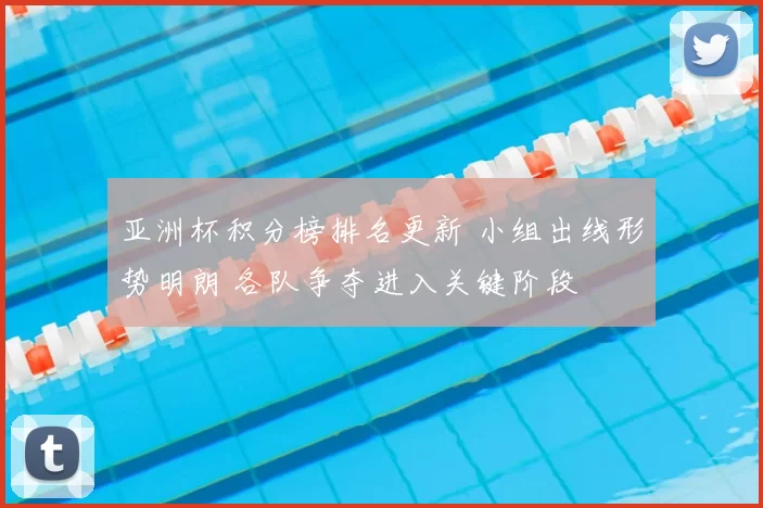 亚洲杯积分榜排名更新 小组出线形势明朗 各队争夺进入关键阶段
