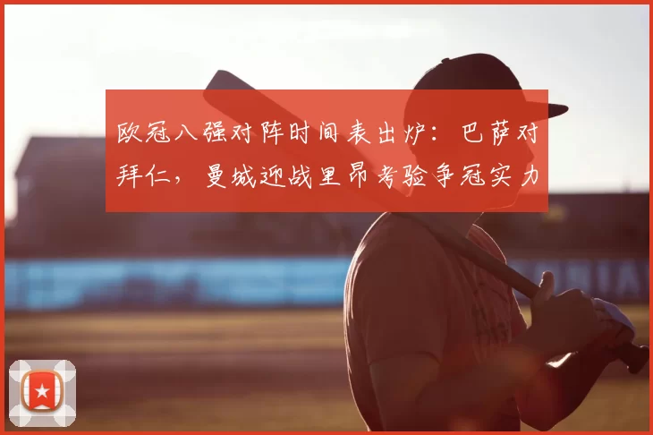 欧冠八强对阵时间表出炉：巴萨对拜仁，曼城迎战里昂考验争冠实力