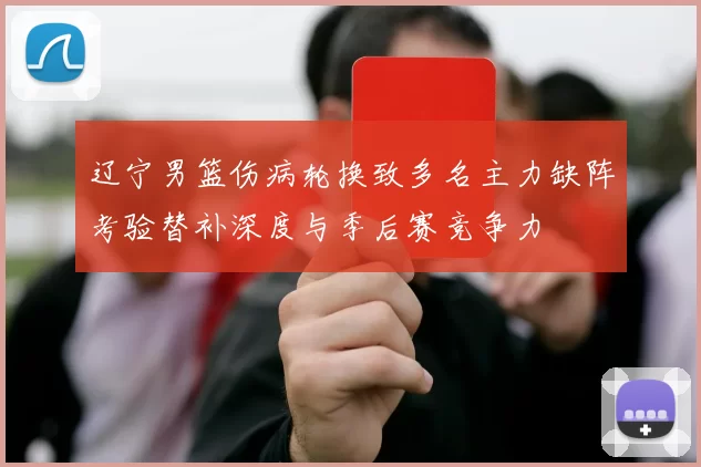 辽宁男篮伤病轮换致多名主力缺阵考验替补深度与季后赛竞争力
