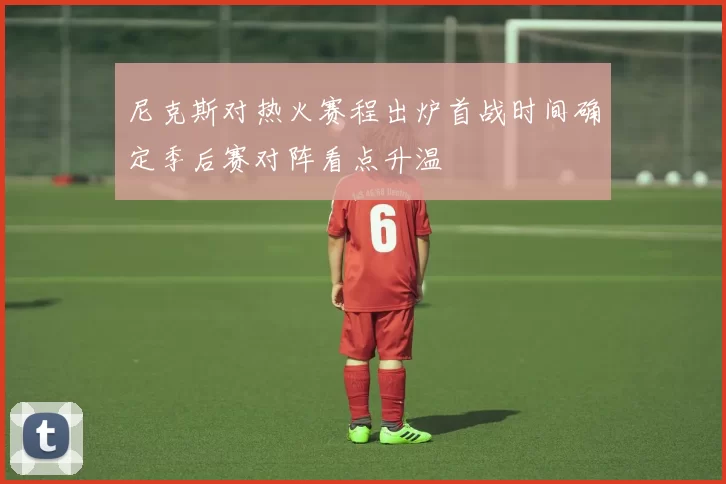 尼克斯对热火赛程出炉首战时间确定季后赛对阵看点升温