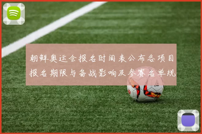 朝鲜奥运会报名时间表公布各项目报名期限与备战影响及参赛名单规模