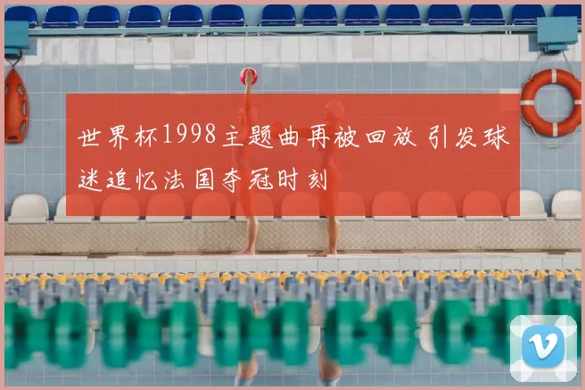 世界杯1998主题曲再被回放 引发球迷追忆法国夺冠时刻