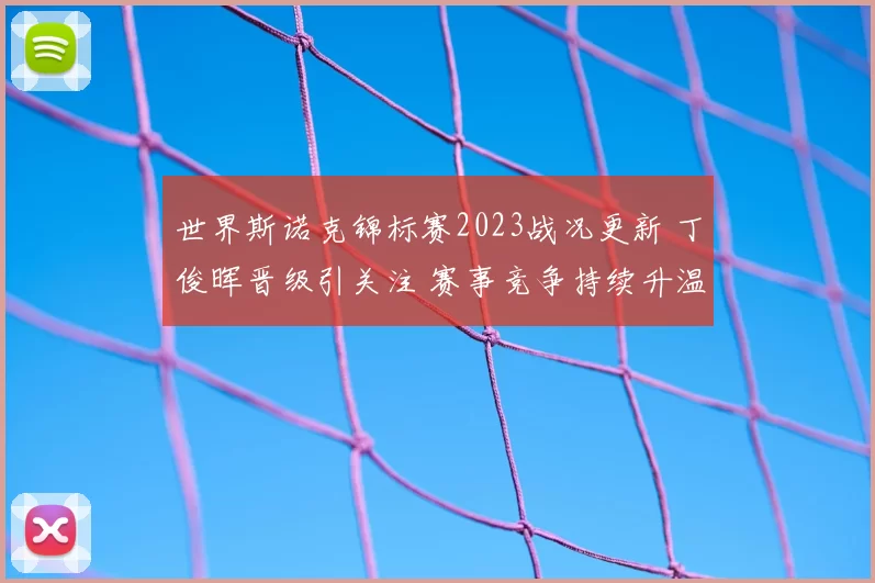 世界斯诺克锦标赛2023战况更新 丁俊晖晋级引关注 赛事竞争持续升温