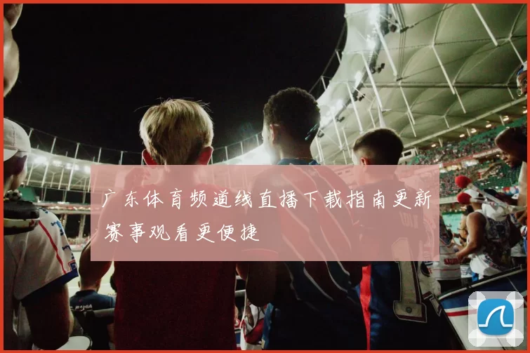 广东体育频道线直播下载指南更新 赛事观看更便捷