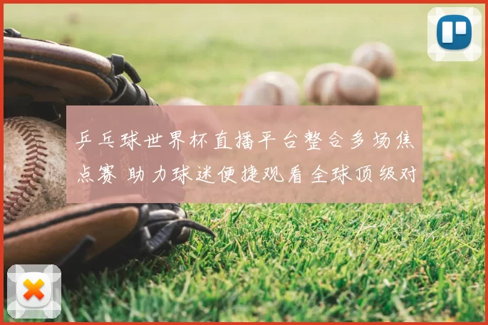 乒乓球世界杯直播平台整合多场焦点赛 助力球迷便捷观看全球顶级对决