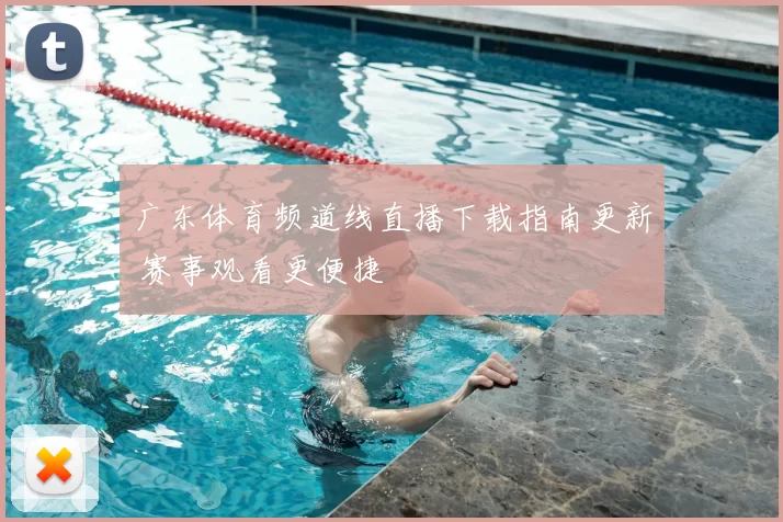 广东体育频道线直播下载指南更新 赛事观看更便捷